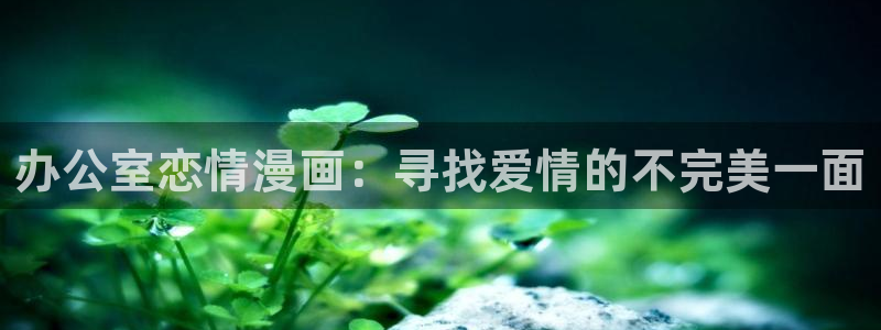 虫虫漫画网在线观看：办公室恋情漫画：寻找爱情的不完美一面
