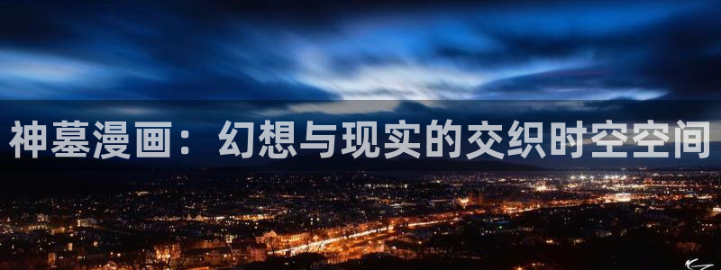 什么是虫虫漫画：神墓漫画：幻想与现实的交织时空空间