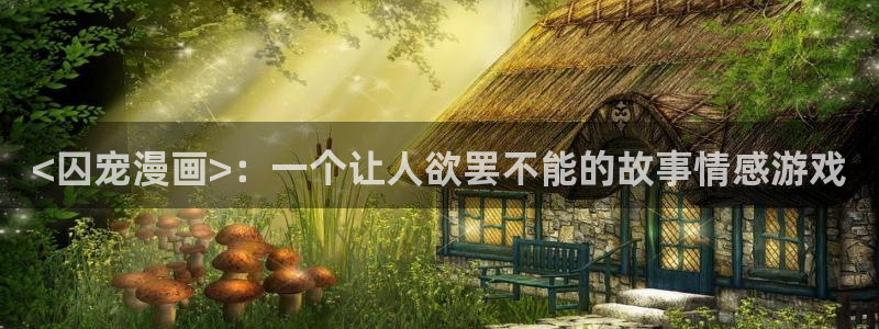 虫虫漫画网页版(免费)异世界无删减：<囚宠漫画>：一个让人欲罢不能的故事情感游戏