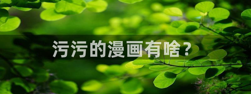 变身123虫虫漫画免费阅读：污污的漫画有啥？