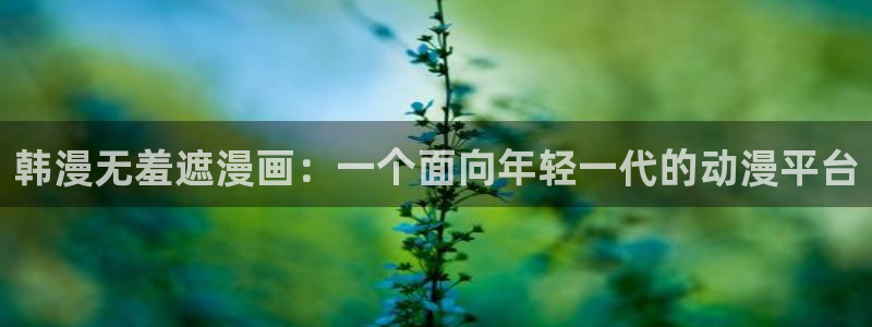 虫虫漫画免费下载-虫虫漫画所有版本-虫虫漫画版本大全：韩漫无羞遮漫画：一个面向年轻一代的动漫平台