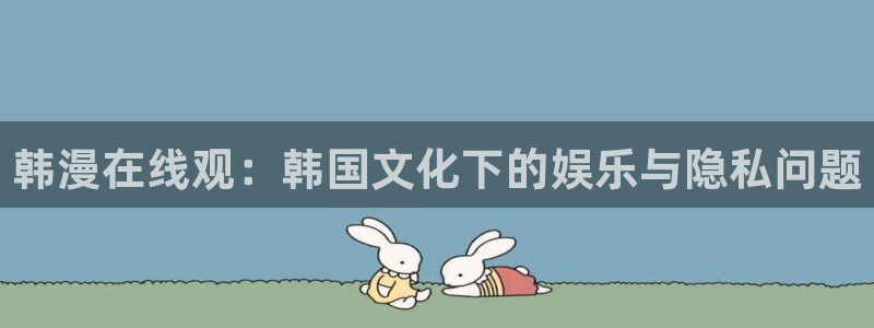 虫虫漫画推荐：韩漫在线观：韩国文化下的娱乐与隐私问题