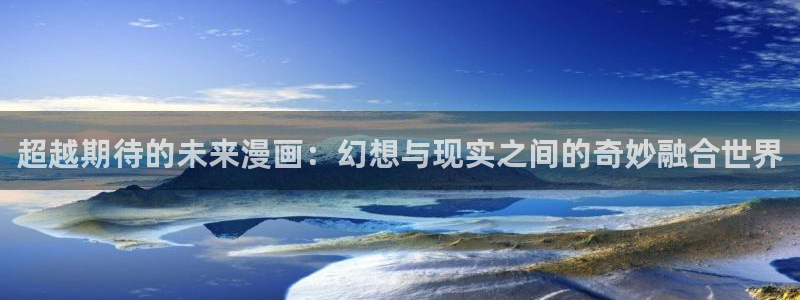 虫虫漫画免费入口怎么进：超越期待的未来漫画：幻想与现实之间的奇妙融合世界